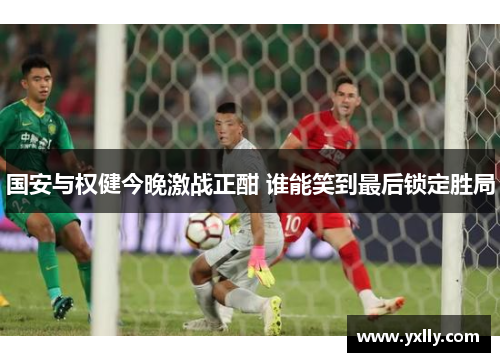 国安与权健今晚激战正酣 谁能笑到最后锁定胜局