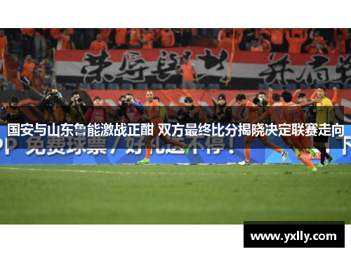 国安与山东鲁能激战正酣 双方最终比分揭晓决定联赛走向