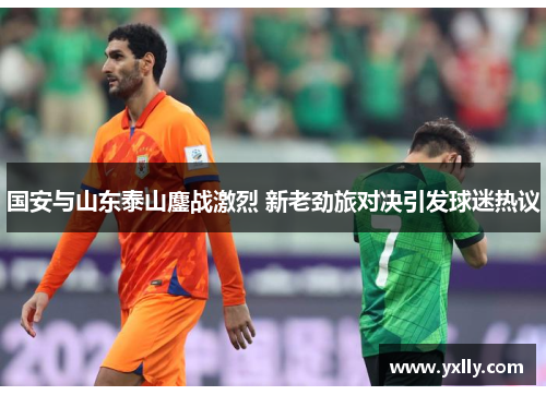 国安与山东泰山鏖战激烈 新老劲旅对决引发球迷热议