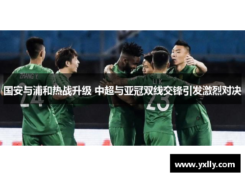 国安与浦和热战升级 中超与亚冠双线交锋引发激烈对决