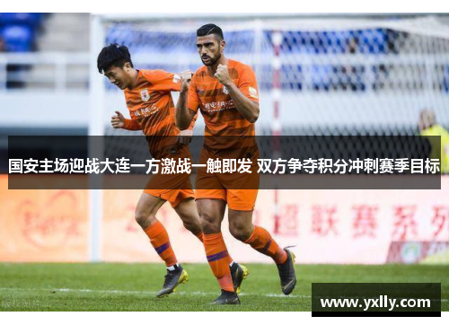 国安主场迎战大连一方激战一触即发 双方争夺积分冲刺赛季目标