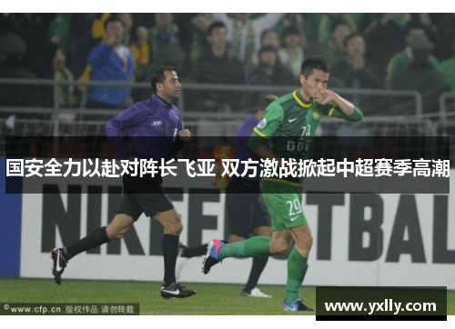 国安全力以赴对阵长飞亚 双方激战掀起中超赛季高潮