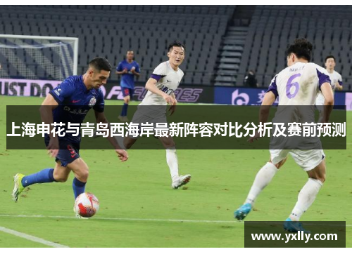 上海申花与青岛西海岸最新阵容对比分析及赛前预测
