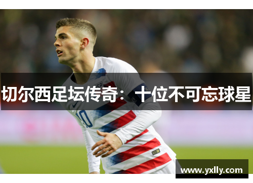 切尔西足坛传奇：十位不可忘球星