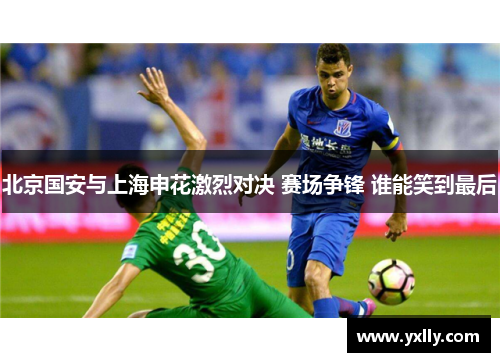北京国安与上海申花激烈对决 赛场争锋 谁能笑到最后