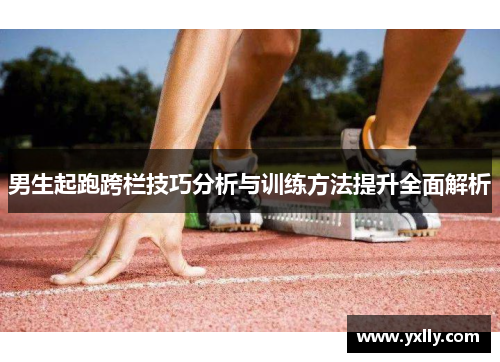 男生起跑跨栏技巧分析与训练方法提升全面解析