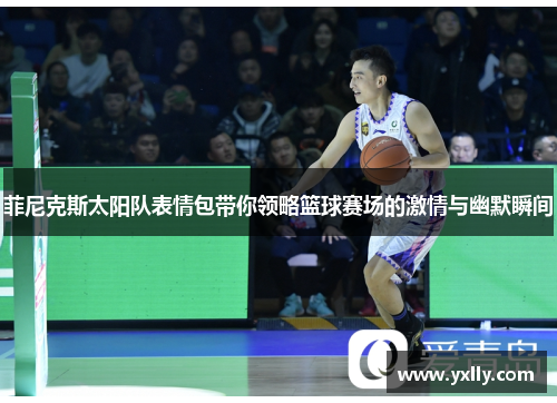 菲尼克斯太阳队表情包带你领略篮球赛场的激情与幽默瞬间