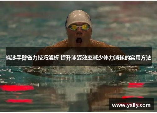 蝶泳手臂省力技巧解析 提升泳姿效率减少体力消耗的实用方法