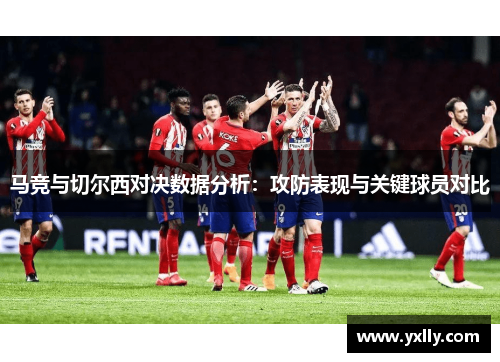 马竞与切尔西对决数据分析：攻防表现与关键球员对比